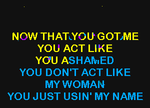 NnW'THATLYOU GOTJME
YOb ACT LIKE
YOU ASHAMED
YOU DON'T ACT LIKE
MY WOMAN
YOU JUST USIN' MY NAME