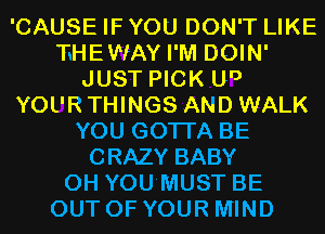 'CAUSE IF YOU DON'T LIKE
'FHEWAY I'M DOIN'
JUST PICK U0
YOL'R THINGS AND WALK
YOU GOTTA BE
CRAZY BABY
0H YOU'MUST BE
OUT OF YOUR MIND