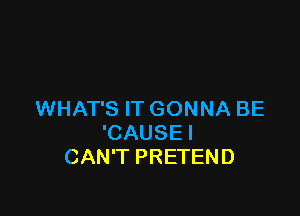 WHAT'S IT GONNA BE
'CAUSE I
CAN'T PRETEND