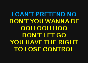 I CAN'T PRETEND N0
DON'T YOU WANNA BE
OCH OCH H00
DON'T LET G0
YOU HAVE THE RIGHT
TO LOSE CONTROL