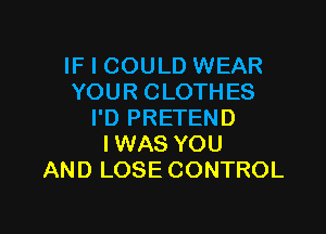 IF I COULD WEAR
YOUR CLOTHES

I'D PRETEND
I WAS YOU
AND LOSE CONTROL