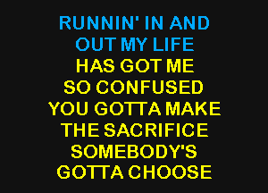 RUNNIN' IN AND
OUT MY LIFE
HAS GOT ME

SO CONFUSED

YOU GOTTA MAKE

THESACRIFICE

SOMEBODY'S
GO'ITA CHOOSE l