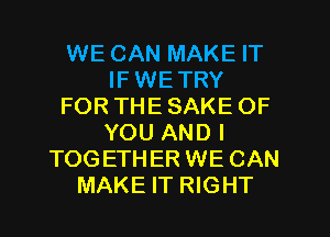 WE CAN MAKE IT
IFWETRY
FORTHESAKE OF
YOU AND I
TOGETHER WE CAN
MAKE IT RIGHT