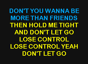 DON'T YOU WANNA BE
MORETHAN FRIENDS
THEN HOLD METIGHT
AND DON'T LET G0
LOSE CONTROL
LOSE CONTROLYEAH
DON'T LET G0