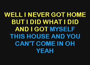 WELL I NEVER GOT HOME
BUTI DID WHATI DID
AND I GOT MYSELF
THIS HOUSE AND YOU
CAN'T COME IN OH
YEAH