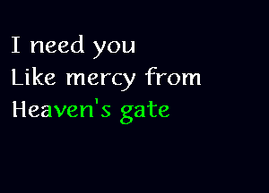 I need you
Like mercy from

Heaven's gate