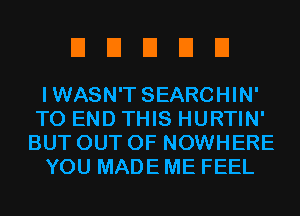 EIEIEIDEI

IWASN'T SEARCHIN'
TO END THIS HURTIN'
BUT OUT OF NOWHERE
YOU MADE ME FEEL