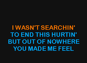 IWASN'T SEARCHIN'
TO END THIS HURTIN'
BUT OUT OF NOWHERE
YOU MADE ME FEEL