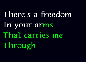 There's a freedom
In your arms

That carries me
Through