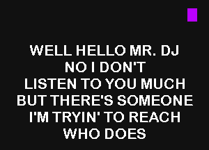 WELL HELLO MR. DJ
NO I DON'T
LISTEN TO YOU MUCH
BUT THERE'S SOMEONE
I'M TRYIN'TO REACH
WHO DOES