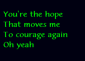 You're the hope
That moves me

To courage again
Oh yeah