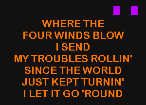 WHERETHE
FOURWINDS BLOW
I SEND
MY TROUBLES ROLLIN'
SINCETHEWORLD
JUST KEPT TURNIN'
I LET IT GO 'ROUND