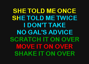 SHETOLD ME ONCE
SHETOLD METWICE
I DON'T TAKE
NO GAL'S ADVICE

g