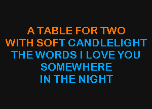 ATABLE FOR TWO
WITH SOFT CANDLELIGHT
THEWORDS I LOVE YOU
SOMEWHERE
IN THE NIGHT