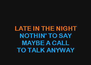 LATEINTHE NIGHT

NOTHIN' TO SAY
MAYBE A CALL
TO TALK ANYWAY