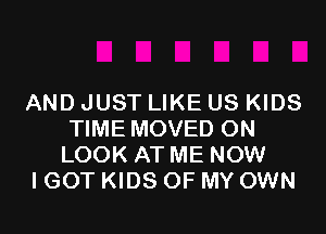 AND JUST LIKE US KIDS
TIME MOVED 0N
LOOK AT ME NOW
I GOT KIDS OF MY OWN