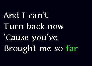 And I can't
Turn back now

'Cause you've
Brought me so far