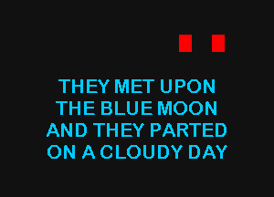 THEY MET UPON

THE BLUE MOON
AND THEY PARTED
ON A CLOUDY DAY