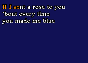 If I sent a rose to you
bout every time
you made me blue