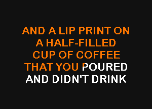AND A LIP PRINT ON
A HALF-FILLED
CUP OF COFFEE

THAT YOU POURED

AND DIDN'T DRINK

g