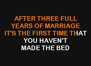 AFTER THREE FULL
YEARS OF MARRIAGE
IT'S THE FIRST TIME THAT
YOU HAVEN'T
MADE THE BED