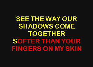 SEE THE WAY OUR
SHADOWS COME

TOGETHER