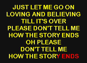 JUST LET ME GO ON
LOVING AND BELIEVING
TILL IT'S OVER
PLEASE DON'T TELL ME
HOW THE STORY ENDS
0H PLEASE
DON'T TELL ME