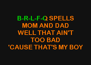 B-R-L-F-Q SPELLS
MOM AND DAD
WELL THAT AIN'T
TOO BAD
'CAUSE THAT'S MY BOY