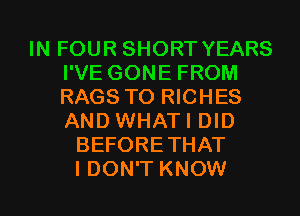 IN FOUR SHORT YEARS
I'VE GONE FROM
RAGS T0 RICHES
AND WHATI DID

BEFORETHAT
I DON'T KNOW