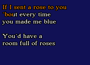 If I sent a rose to you
bout every time
you made me blue

You'd have a
room full of roses