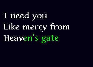 I need you
Like mercy from

Heaven's gate