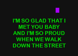 I'M SO GLAD THAT I
MET YOU BABY
AND I'M SO PROUD
WHEN WEWALK

DOWN THE STREET l