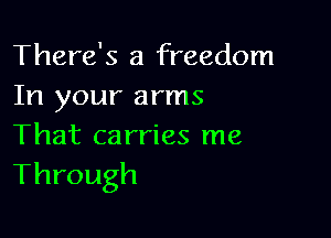 There's a freedom
In your arms

That carries me
Through