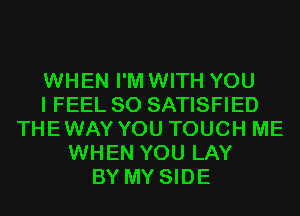 WHEN I'M WITH YOU
I FEEL SO SATISFIED
THEWAY YOU TOUCH ME
WHEN YOU LAY
BY MY SIDE