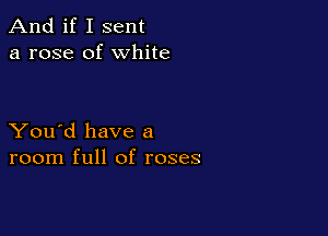 And if I sent
a rose of white

You'd have a
room full of roses