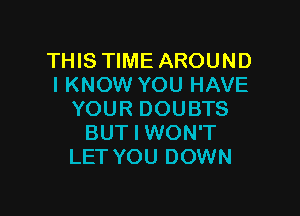 THIS TIME AROUND
I KNOW YOU HAVE

YOUR DOUBTS
BUT I WON'T
LET YOU DOWN