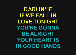DARLIN' IF
IF WE FALL IN
LOVE TONIGHT

YOU'RE GONNA
BE ALRIGHT
YOUR HEART IS
IN GOOD HANDS