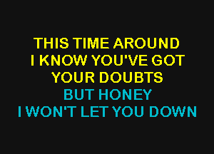 THIS TIME AROUND
I KNOW YOU'VE GOT
YOUR DOUBTS
BUT HONEY
IWON'T LET YOU DOWN