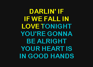 DARLIN' IF
IF WE FALL IN
LOVE TONIGHT

YOU'RE GONNA
BE ALRIGHT
YOUR HEART IS
IN GOOD HANDS