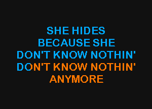 SHE HIDES
BECAUSE SHE

DON'T KNOW NOTHIN'
DON'T KNOW NOTHIN'
ANYMORE