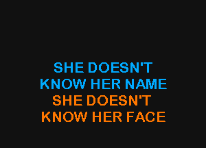SHE DOESN'T

KNOW HER NAME
SHE DOESN'T
KNOW HER FACE