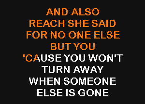 AND ALSO
REACH SHE SAID
FOR NO ONE ELSE

BUT YOU
'CAUSE YOU WON'T
TURN AWAY

WHEN SOMEONE
ELSE IS GONE l