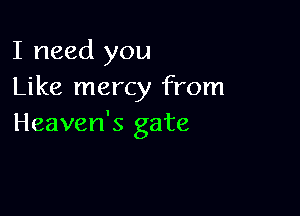 I need you
Like mercy from

Heaven's gate