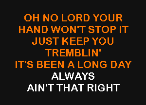 OH NO LORD YOUR
HAND WON'T STOP IT
JUST KEEP YOU
TREMBLIN'

IT'S BEEN A LONG DAY
ALWAYS
AIN'T THAT RIGHT