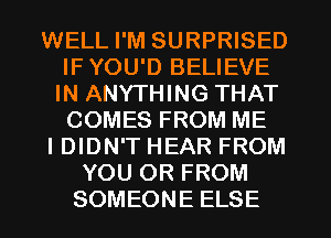 WELL I'M SURPRISED
IFYOU'D BELIEVE
IN ANYTHING THAT
COMES FROM ME

I DIDN'T HEAR FROM

YOU OR FROM
SOMEONE ELSE