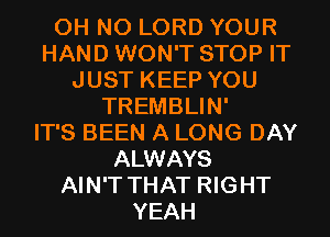 OH NO LORD YOUR
HAND WON'T STOP IT
JUST KEEP YOU
TREMBLIN'

IT'S BEEN A LONG DAY
ALWAYS
AIN'T THAT RIGHT
YEAH