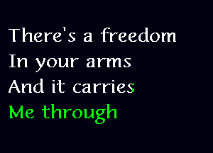 There's a freedom
In your arms

And it carries
Me through