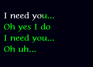 I need you...
Oh yes I do

I need you...
Oh uh...