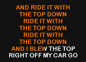 AND RIDE ITWITH
THETOP DOWN
RIDE ITWITH
THETOP DOWN
RIDE ITWITH
THETOP DOWN

AND I BLEW THETOP
RIGHT OFF MY CAR G0