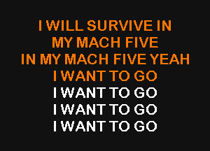 lWlLL SURVIVE IN
MY MACH FIVE
IN MY MACH FIVE YEAH

I WANT TO G0
I WANT TO GO
I WANT TO GO
I WANT TO GO